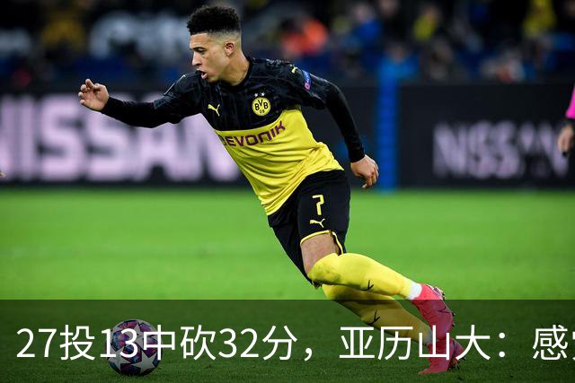 27投13中砍32分，亚历山大：感觉舒服我就投